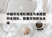 开云体育入口-关于中国羽毛球队碾压马来西亚羽毛球队，斯里坎特统治全场的信息