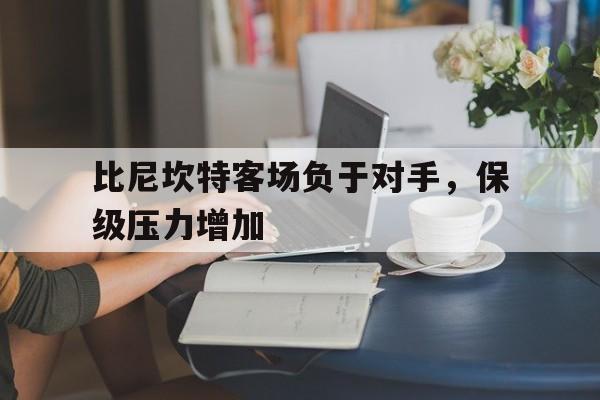比尼坎特客场负于对手，保级压力增加的简单介绍